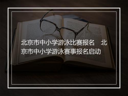 北京市中小学游泳比赛报名　北京市中小学游泳赛事报名启动