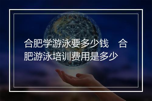 合肥学游泳要多少钱　合肥游泳培训费用是多少