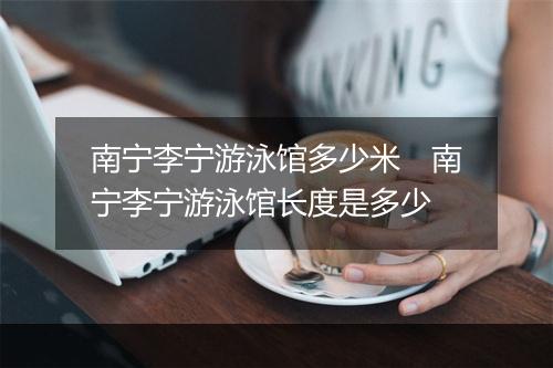 南宁李宁游泳馆多少米　南宁李宁游泳馆长度是多少