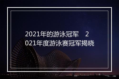 2021年的游泳冠军　2021年度游泳赛冠军揭晓