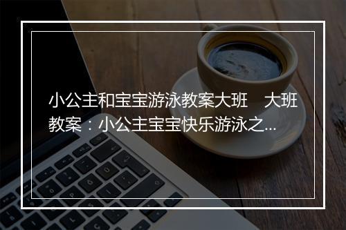 小公主和宝宝游泳教案大班　大班教案：小公主宝宝快乐游泳之旅