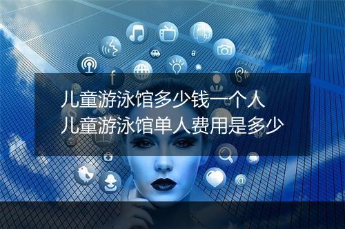 儿童游泳馆多少钱一个人　儿童游泳馆单人费用是多少