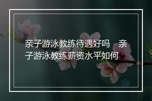 亲子游泳教练待遇好吗　亲子游泳教练薪资水平如何
