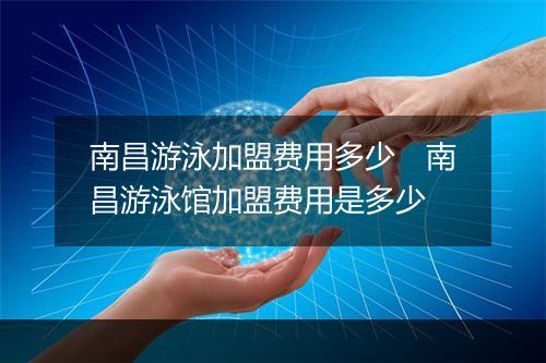 南昌游泳加盟费用多少　南昌游泳馆加盟费用是多少