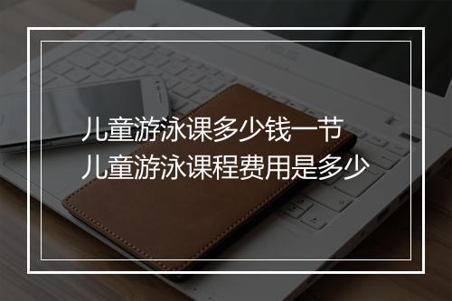 儿童游泳课多少钱一节　儿童游泳课程费用是多少